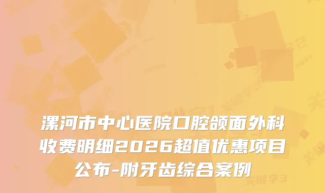 漯河市中心医院口腔颌面外科收费明细2026超值优惠项目公布-附牙齿综合案例
