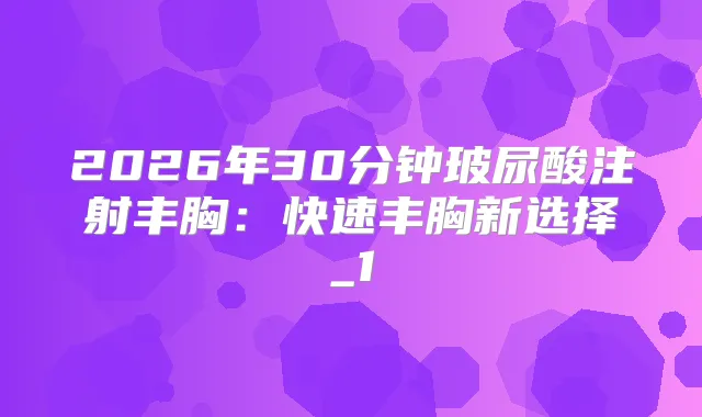 2026年30分钟玻尿酸注射丰胸:快速丰胸新选择_1