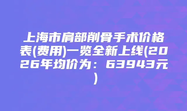 上海市肩部削骨手术价格表(费用)一览全新上线(2026年均价为：63943元）