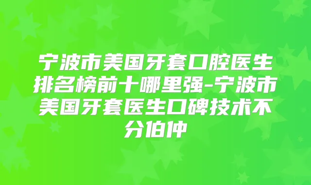 宁波市美国牙套口腔医生排名榜前十哪里强-宁波市美国牙套医生口碑技术不分伯仲