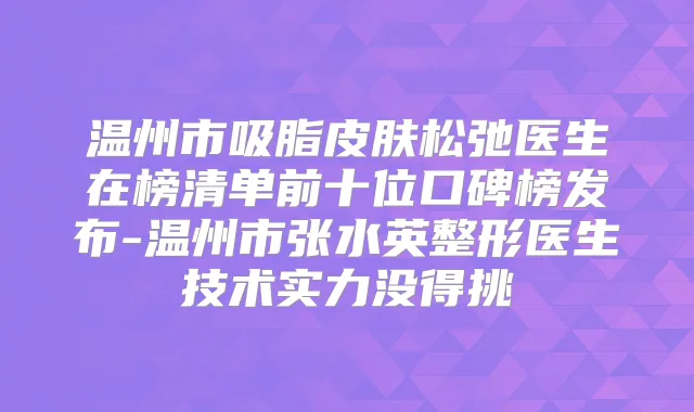 温州市吸脂皮肤松弛医生在榜清单前十位口碑榜发布-温州市张水英整形医生技术实力没得挑