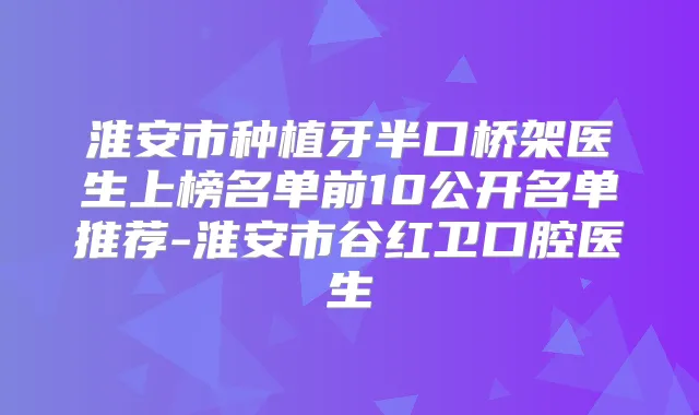 淮安市种植牙半口桥架医生上榜名单前10公开名单推荐-淮安市谷红卫口腔医生