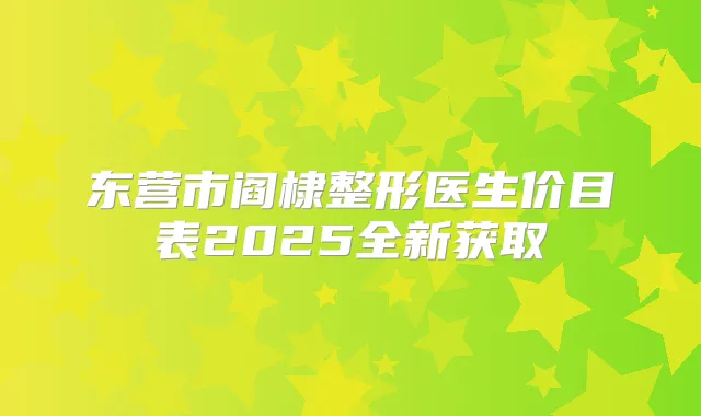 东营市阎棣整形医生价目表2025全新获取