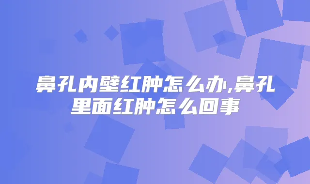 鼻孔内壁红肿怎么办,鼻孔里面红肿怎么回事