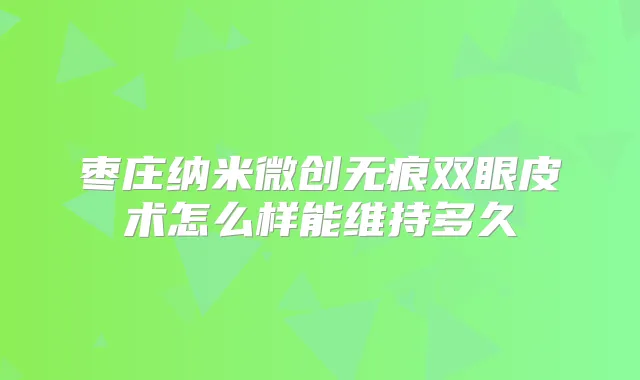 枣庄纳米微创无痕双眼皮术怎么样能维持多久