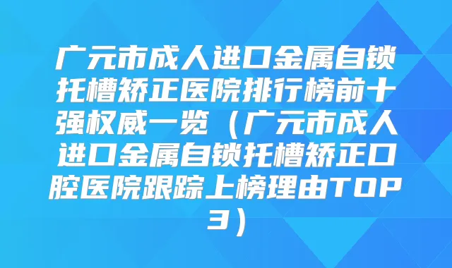 广元市成人进口金属自锁托槽矫正医院排行榜前十强一览（广元市成人进口金属自锁托槽矫正口腔医院跟踪上榜理由TOP3）