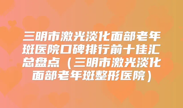 三明市激光淡化面部老年斑医院口碑排行前十佳汇总盘点（三明市激光淡化面部老年斑整形医院）