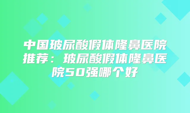 中国玻尿酸假体隆鼻医院推荐:玻尿酸假体隆鼻医院50强哪个好