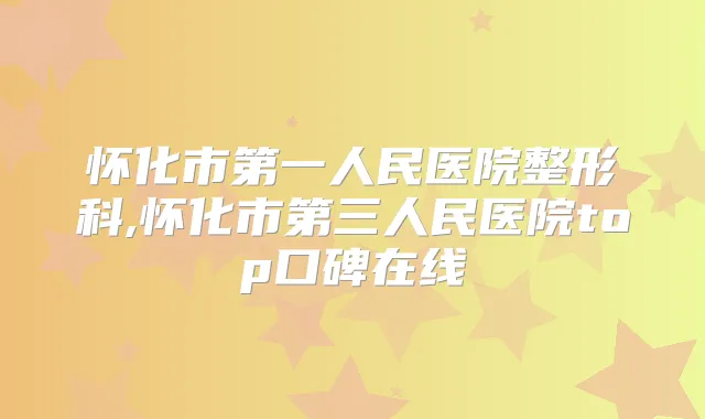 怀化市第一人民医院整形科,怀化市第三人民医院top口碑在线