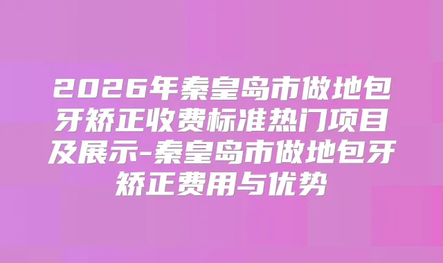 2026年秦皇岛市做地包牙矫正收费标准热门项目及展示-秦皇岛市做地包牙矫正费用与优势