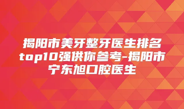 揭阳市美牙整牙医生排名top10强供你参考-揭阳市宁东旭口腔医生