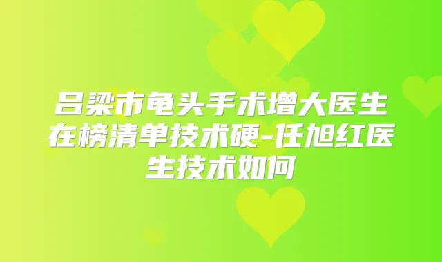 吕梁市龟头手术增大医生在榜清单技术硬-任旭红医生技术如何