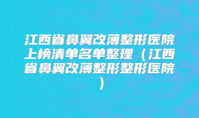 江西省鼻翼改薄整形医院上榜清单名单整理（江西省鼻翼改薄整形整形医院）