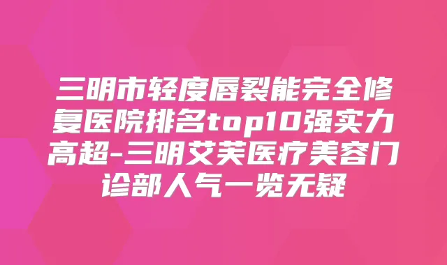 三明市轻度唇裂能完全修复医院排名top10强实力高超-三明艾芙医疗美容门诊部人气一览无疑