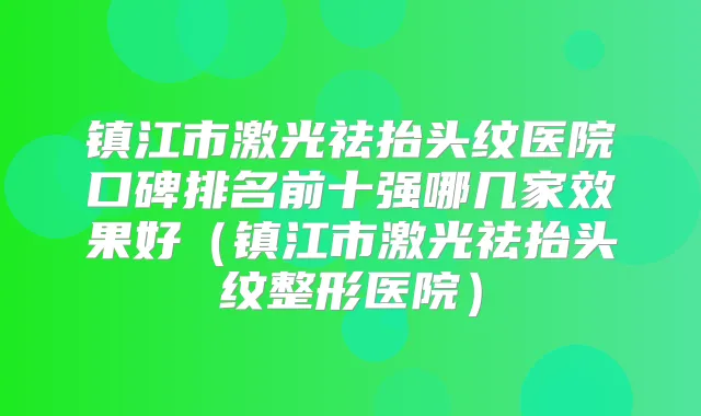 镇江市激光祛抬头纹医院口碑排名前十强哪几家效果好(镇江市激光祛抬头纹整形医院)