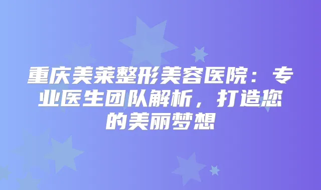 重庆美莱整形美容医院:专业医生团队解析,打造您的美丽梦想