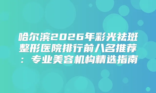 哈尔滨2026年彩光祛斑整形医院排行前八名推荐:专业美容机构精选指南