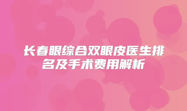 长春眼综合双眼皮医生排名及手术费用解析