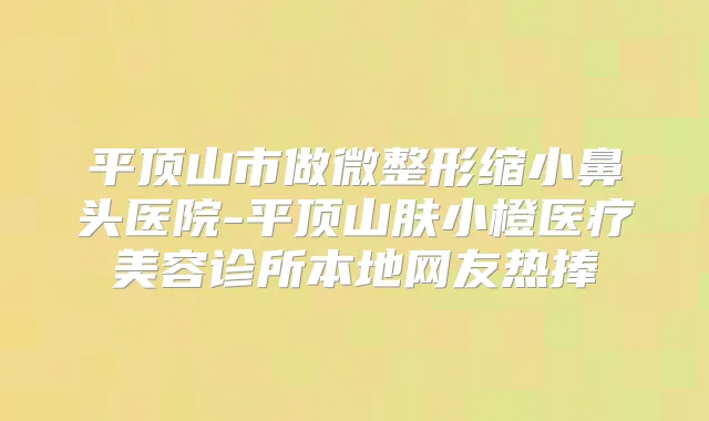 平顶山市做微整形缩小鼻头医院-平顶山肤小橙医疗美容诊所本地网友热捧