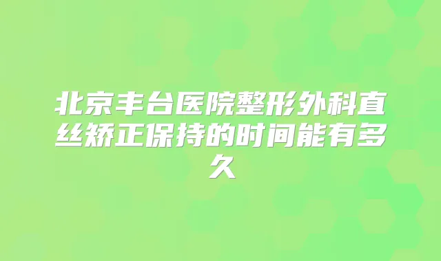 北京丰台医院整形外科直丝矫正保持的时间能有多久