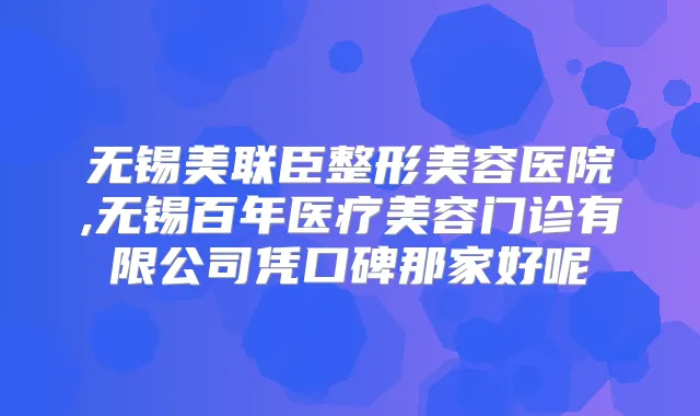 无锡美联臣整形美容医院,无锡百年医疗美容门诊有限公司凭口碑那家好呢