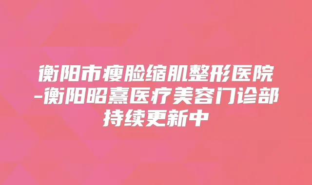衡阳市瘦脸缩肌整形医院-衡阳昭熹医疗美容门诊部持续更新中