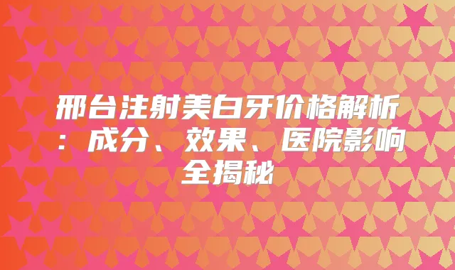 title="邢台注射美白牙价格解析：成分、效果、医院影响全揭秘"