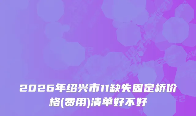 2026年绍兴市11缺失固定桥价格(费用)清单好不好