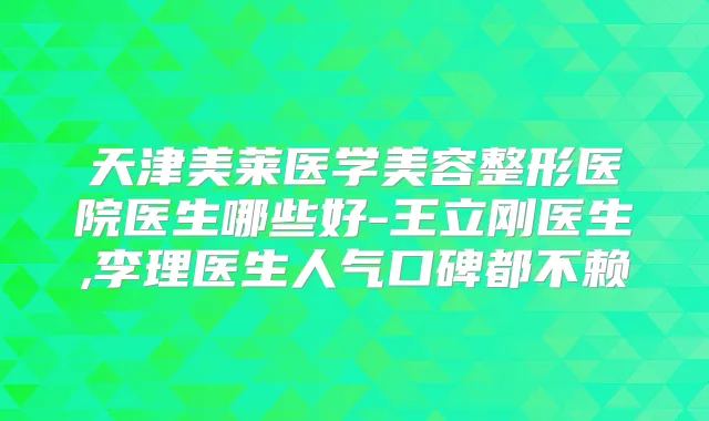 天津美莱医学美容整形医院医生哪些好-王立刚医生,李理医生人气口碑都不赖