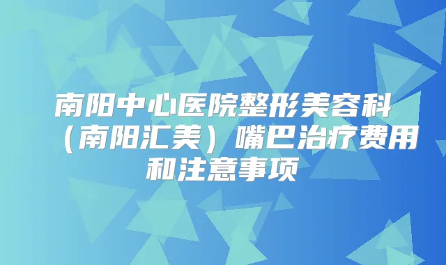 南阳中心医院整形美容科(南阳汇美)嘴巴费用和注意事项