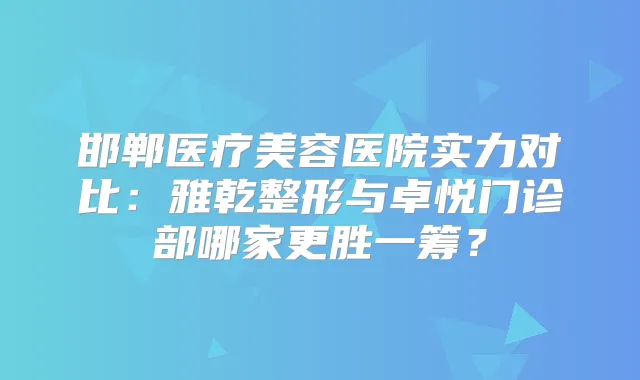 邯郸医疗美容医院实力对比：雅乾整形与卓悦门诊部哪家更胜一筹？