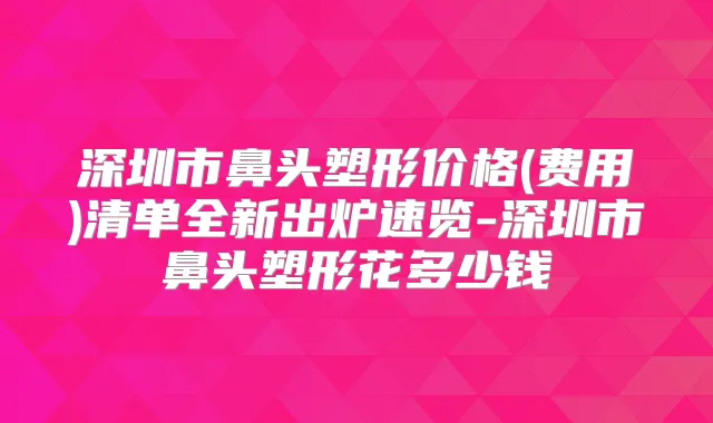 深圳市鼻头塑形价格(费用)清单全新出炉速览-深圳市鼻头塑形花多少钱