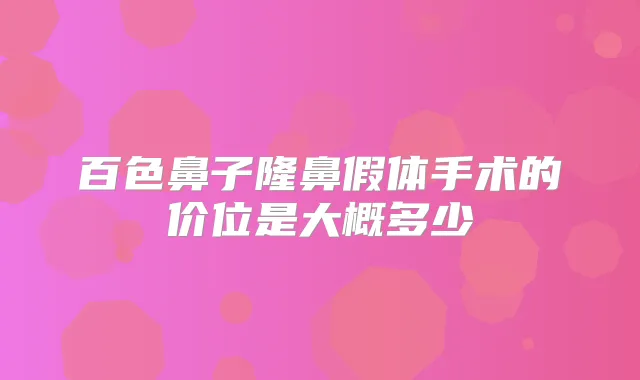 百色鼻子隆鼻假体手术的价位是大概多少
