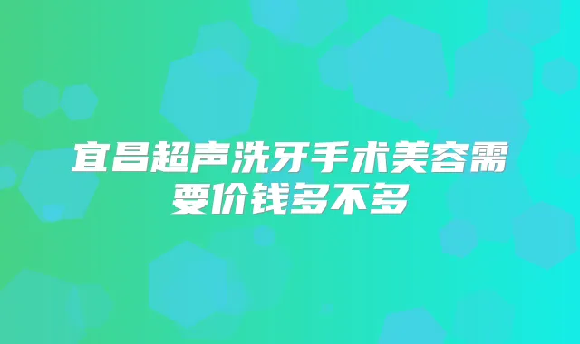 宜昌超声洗牙手术美容需要价钱多不多