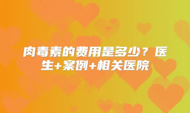 的费用是多少？医生+案例+相关医院