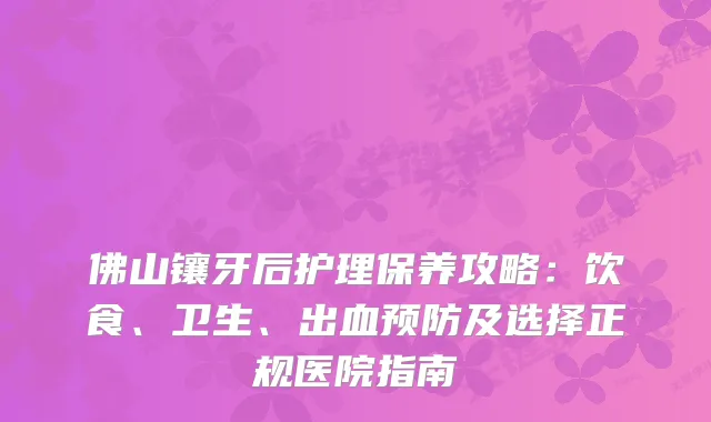 佛山镶牙后护理保养攻略：饮食、卫生、出血预防及选择正规医院指南