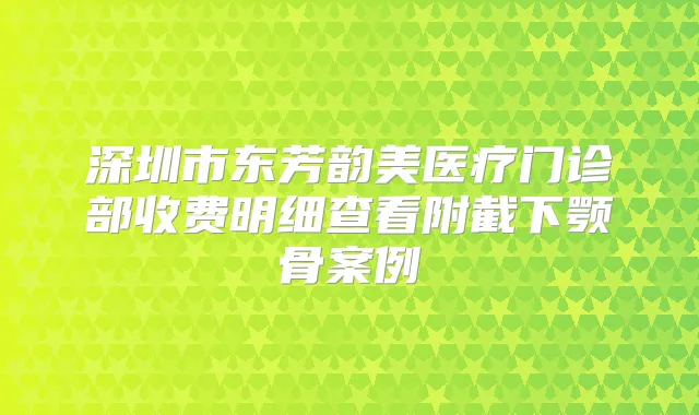 深圳市东芳韵美医疗门诊部收费明细查看附截下颚骨案例