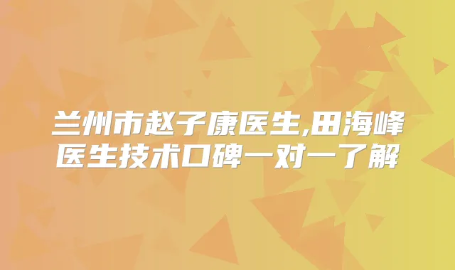 兰州市赵子康医生,田海峰医生技术口碑一对一了解