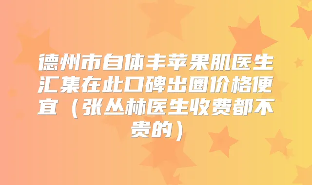 德州市自体丰苹果肌医生汇集在此口碑出圈价格便宜(张丛林医生收费都不贵的)