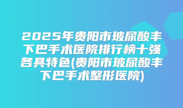 2025年贵阳市玻尿酸丰下巴手术医院排行榜十强各具特色(贵阳市玻尿酸丰下巴手术整形医院)