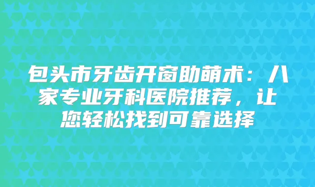 包头市牙齿开窗助萌术：八家专业牙科医院推荐，让您轻松找到可靠选择