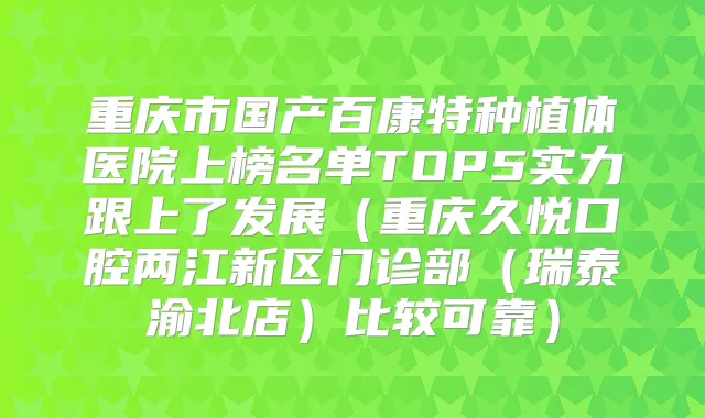 重庆市国产百康特种植体医院上榜名单TOP5实力跟上了发展（重庆久悦口腔两江新区门诊部（瑞泰渝北店）比较可靠）
