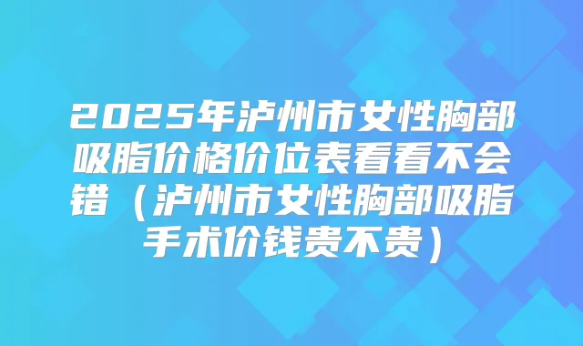 2025年泸州市女性胸部吸脂价格价位表看看不会错（泸州市女性胸部吸脂手术价钱贵不贵）