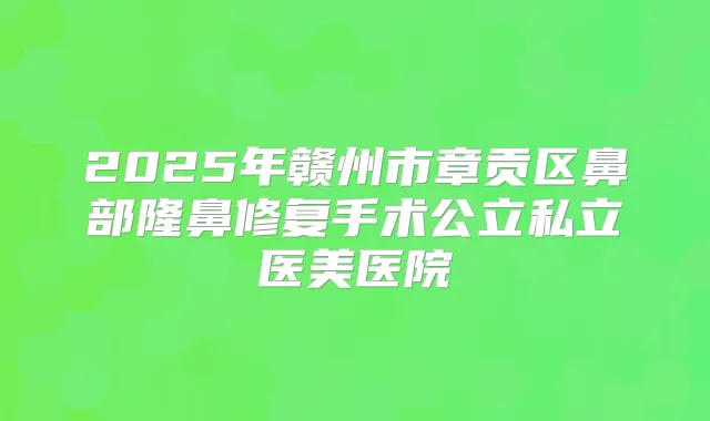 2025年赣州市章贡区鼻部隆鼻修复手术公立私立医美医院