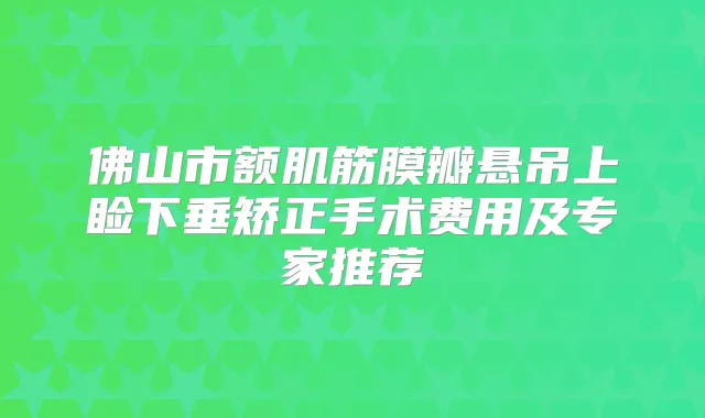 佛山市额肌筋膜瓣悬吊上睑下垂矫正手术费用及专家推荐
