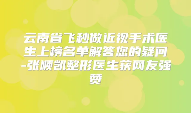 云南省飞秒做近视手术医生上榜名单解答您的疑问-张顺凯整形医生获网友强赞