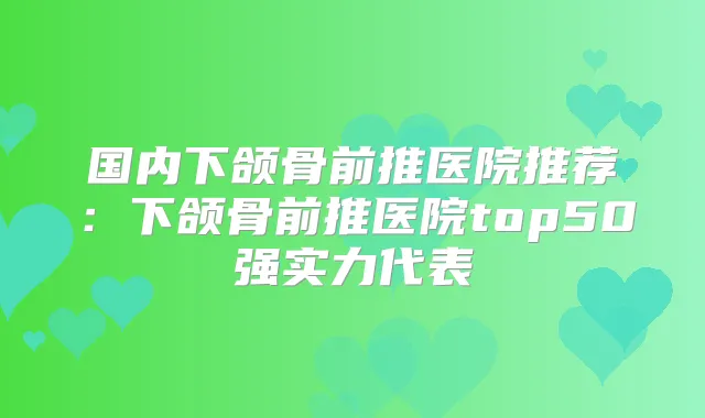国内下颌骨前推医院推荐：下颌骨前推医院top50强实力代表