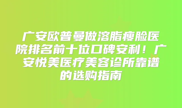 广安欧普曼做溶脂瘦脸医院排名前十位口碑安利!广安悦美医疗美容诊所靠谱的选购指南