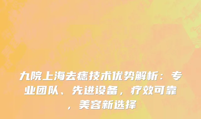 九院上海去痣技术优势解析:专业团队、先进设备,疗效可靠,美容新选择