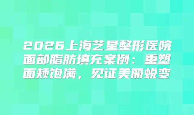 2026上海艺星整形医院面部脂肪填充案例：重塑面颊饱满，见证美丽蜕变